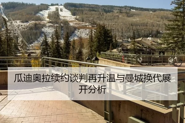 瓜迪奥拉续约谈判再升温与曼城换代展开分析