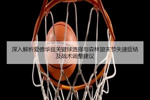 深入解析爱德华兹关键球选择与森林狼末节失速症结及战术调整建议