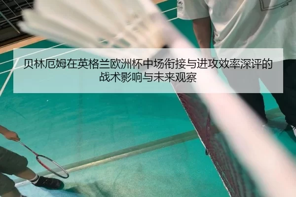 贝林厄姆在英格兰欧洲杯中场衔接与进攻效率深评的战术影响与未来观察