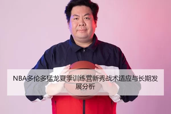NBA多伦多猛龙夏季训练营新秀战术适应与长期发展分析
