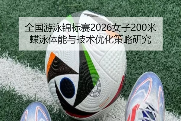 全国游泳锦标赛2026女子200米蝶泳体能与技术优化策略研究