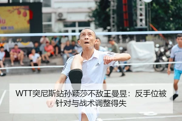 WTT突尼斯站孙颖莎不敌王曼昱：反手位被针对与战术调整得失
